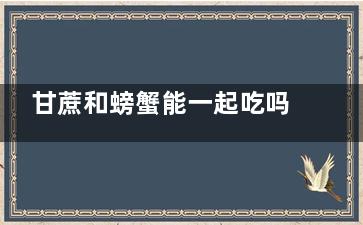 甘蔗和螃蟹能一起吃吗 甘蔗和螃蟹能不能一起吃(螃蟹和甘蔗相克吗)